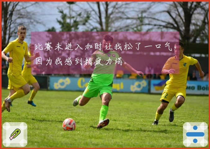 比赛未进入加时让我松了一口气，因为我感到精疲力竭。
