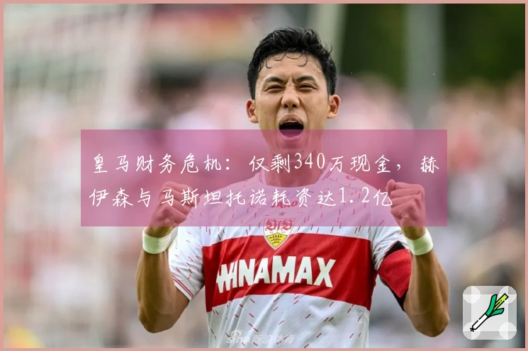皇马财务危机：仅剩340万现金，赫伊森与马斯坦托诺耗资达1.2亿