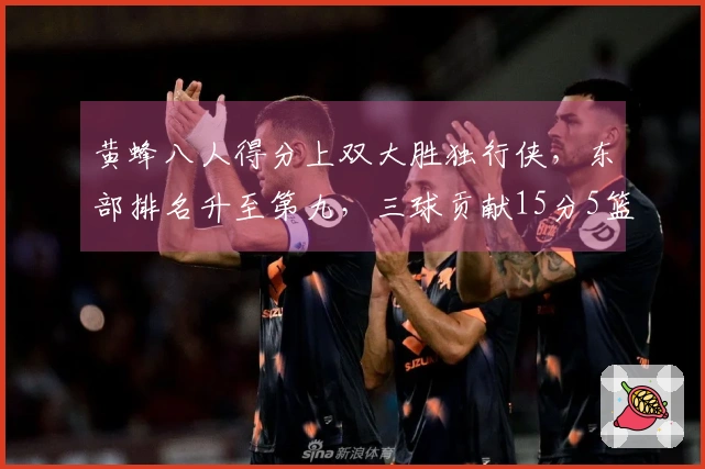 黄蜂八人得分上双大胜独行侠，东部排名升至第九，三球贡献15分5篮板9助攻