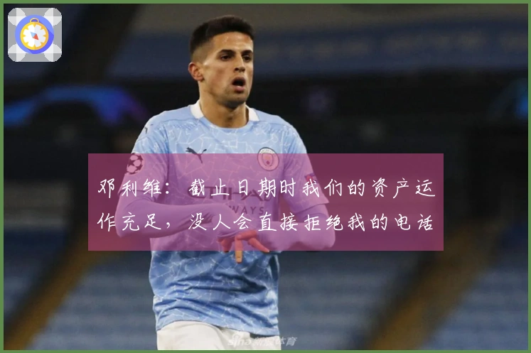 邓利维：截止日期时我们的资产运作充足，没人会直接拒绝我的电话