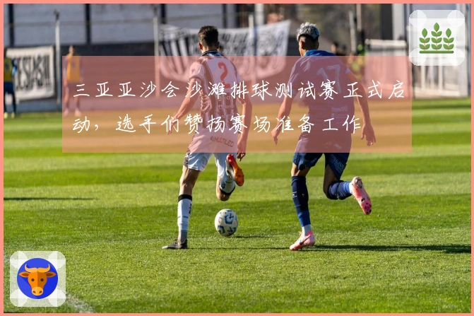 三亚亚沙会沙滩排球测试赛正式启动，选手们赞扬赛场准备工作