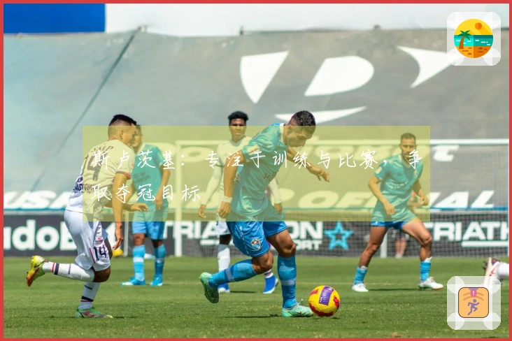 斯卢茨基：专注于训练与比赛，争取夺冠目标