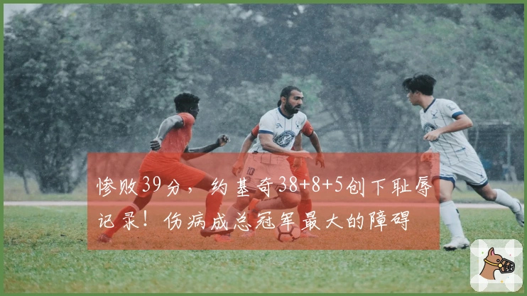 惨败39分，约基奇38+8+5创下耻辱记录！伤病成总冠军最大的障碍