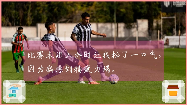 比赛未进入加时让我松了一口气，因为我感到精疲力竭。