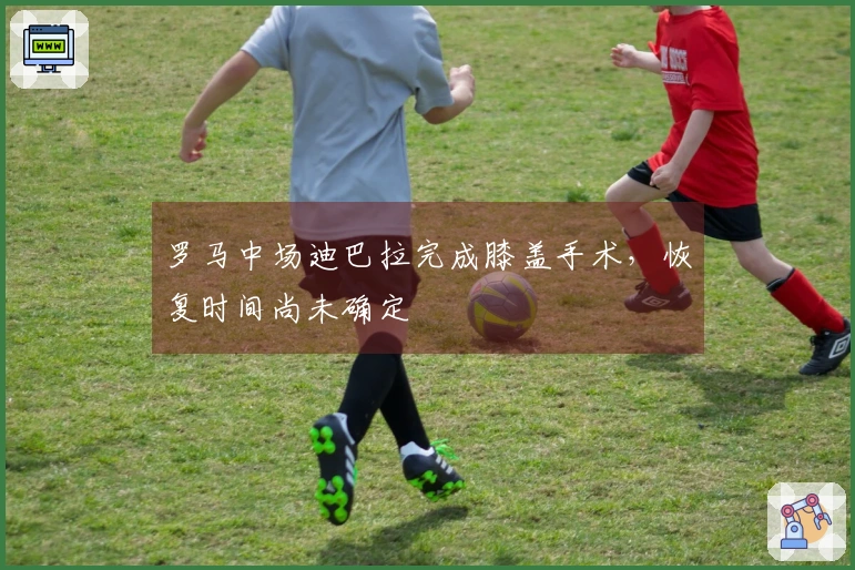 罗马中场迪巴拉完成膝盖手术，恢复时间尚未确定