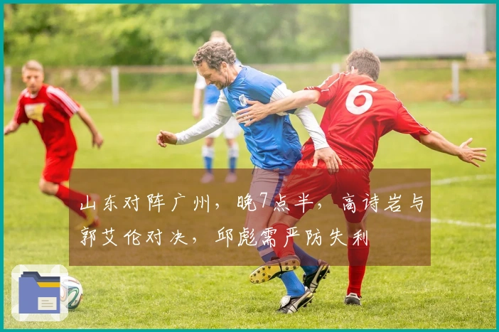 山东对阵广州，晚7点半，高诗岩与郭艾伦对决，邱彪需严防失利