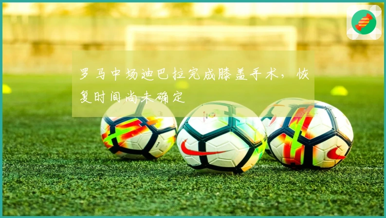 罗马中场迪巴拉完成膝盖手术，恢复时间尚未确定