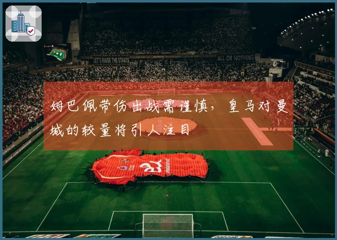 姆巴佩带伤出战需谨慎，皇马对曼城的较量将引人注目