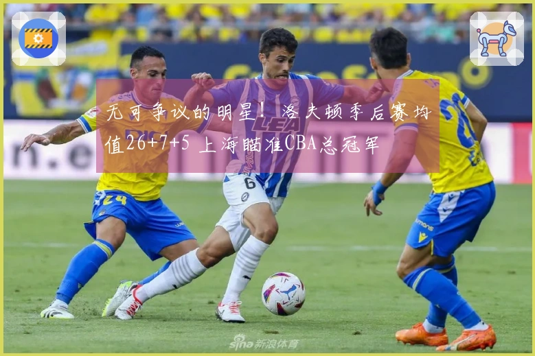 无可争议的明星！洛夫顿季后赛均值26+7+5 上海瞄准CBA总冠军