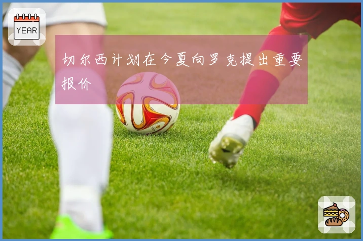 切尔西计划在今夏向罗克提出重要报价