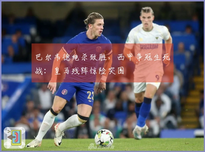 巴尔韦德绝杀致胜，西甲争冠生死战：皇马残阵惊险突围