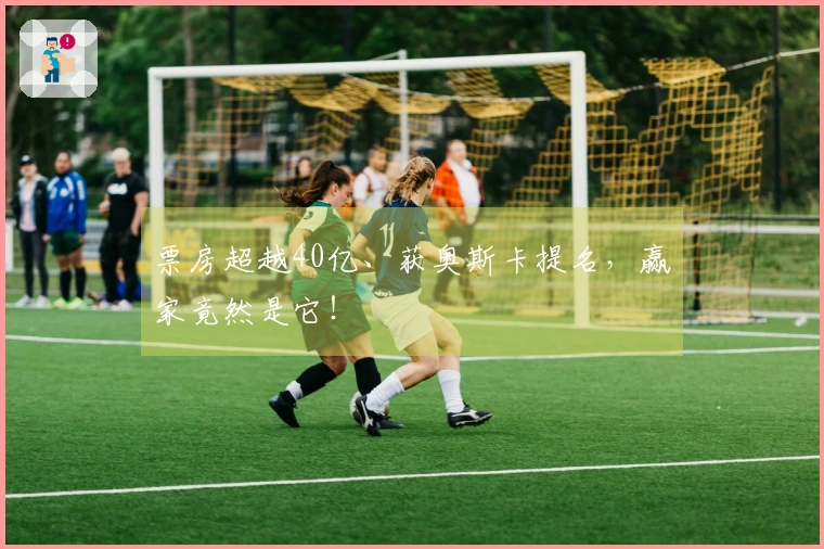 票房超越40亿、获奥斯卡提名，赢家竟然是它！