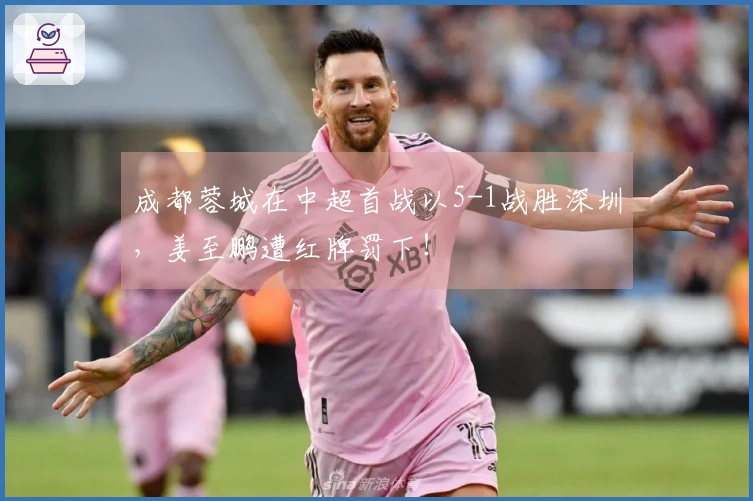 成都蓉城在中超首战以5-1战胜深圳，姜至鹏遭红牌罚下！