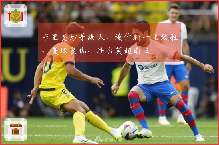 卡里克妙手换人，谢什科一击致胜，曼联复仇，冲击英超前三
