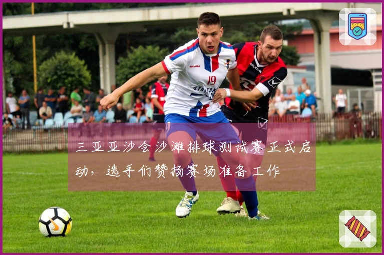 三亚亚沙会沙滩排球测试赛正式启动，选手们赞扬赛场准备工作