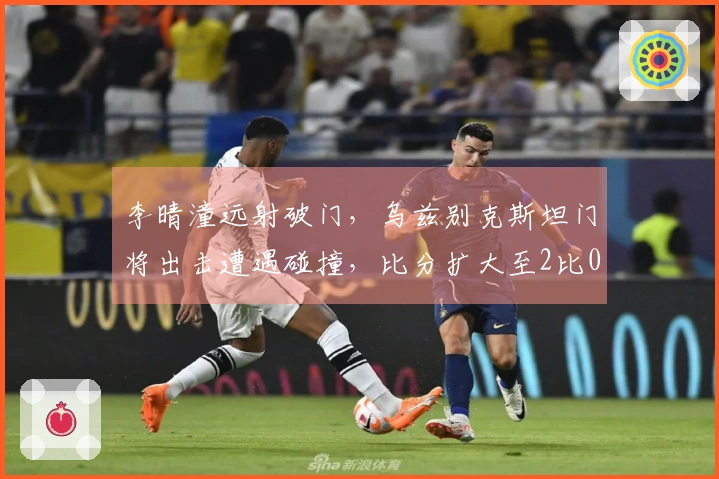 李晴潼远射破门，乌兹别克斯坦门将出击遭遇碰撞，比分扩大至2比0！