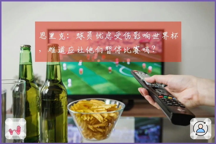 恩里克：球员忧虑受伤影响世界杯，难道应让他们暂停比赛吗？