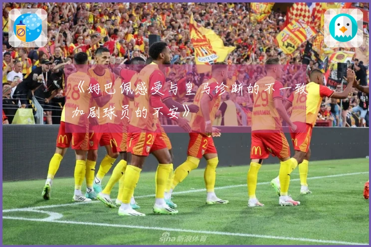 《姆巴佩感受与皇马诊断的不一致加剧球员的不安》