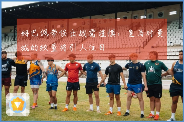 姆巴佩带伤出战需谨慎，皇马对曼城的较量将引人注目