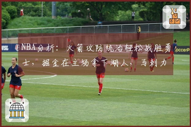 NBA分析：火箭攻防统治轻松战胜勇士，掘金在主场拿下湖人，马刺力克活塞