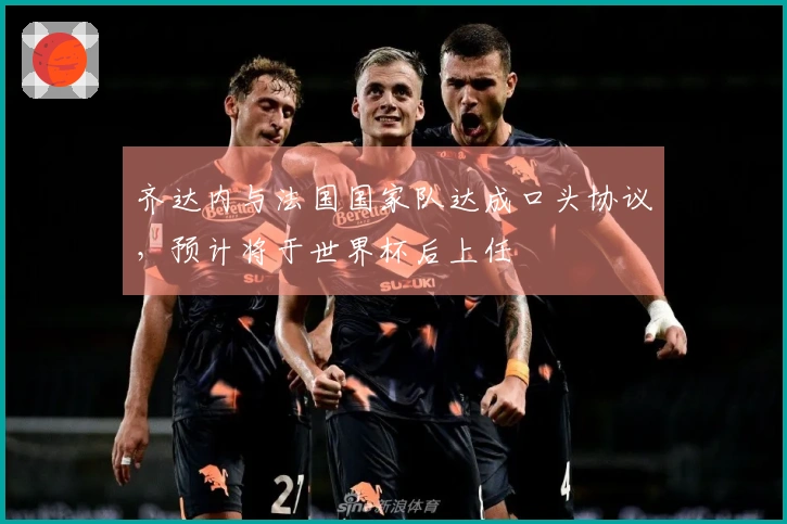 齐达内与法国国家队达成口头协议，预计将于世界杯后上任