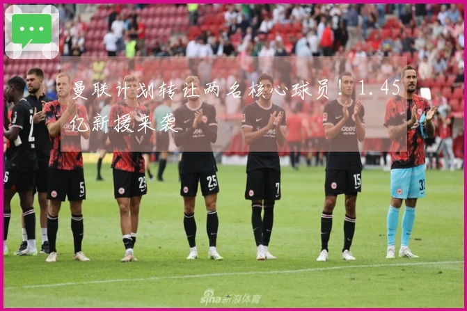 曼联计划转让两名核心球员！1.45亿新援来袭