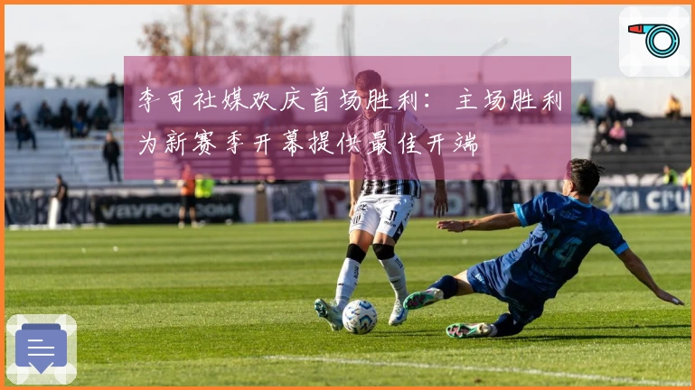 李可社媒欢庆首场胜利：主场胜利为新赛季开幕提供最佳开端