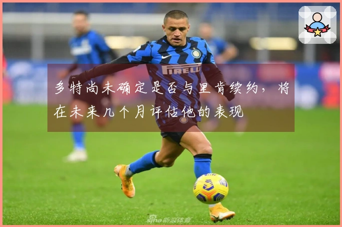 多特尚未确定是否与里肯续约，将在未来几个月评估他的表现