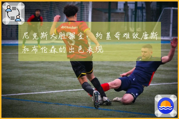 尼克斯大胜掘金，约基奇难敌唐斯和布伦森的出色表现
