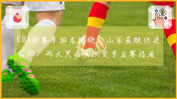 CBA新赛季排名揭晓！山东虽败仍进前四，两大黑马或改变季后赛格局