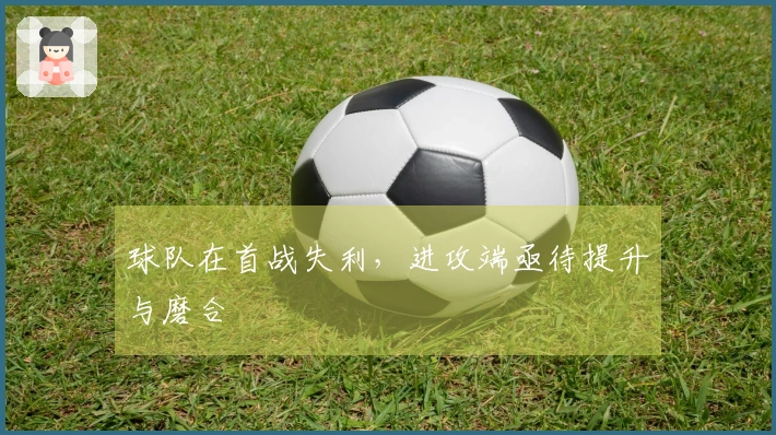 球队在首战失利，进攻端亟待提升与磨合