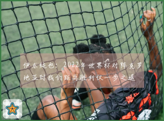 伊东纯也：2022年世界杯对阵克罗地亚时我们距离胜利仅一步之遥